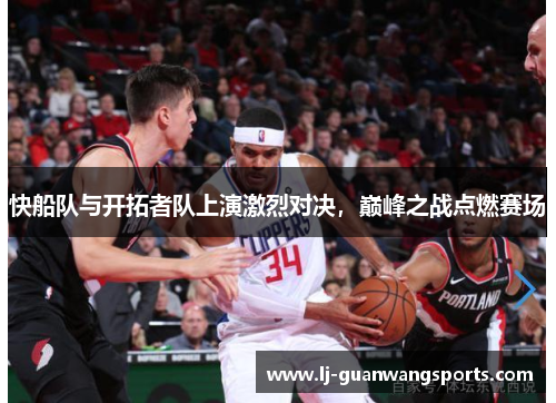快船队与开拓者队上演激烈对决，巅峰之战点燃赛场