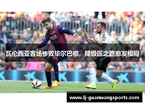 瓦伦西亚客场惨败毕尔巴鄂，降级区之路愈发模糊
