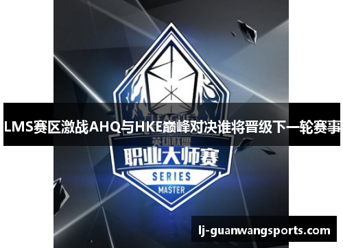 LMS赛区激战AHQ与HKE巅峰对决谁将晋级下一轮赛事