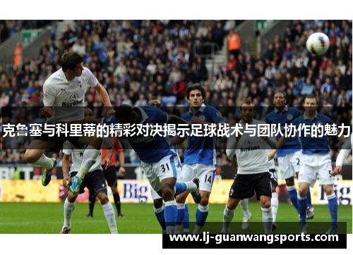 克鲁塞与科里蒂的精彩对决揭示足球战术与团队协作的魅力