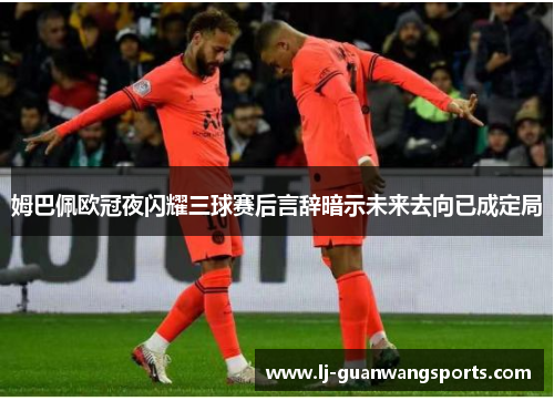 姆巴佩欧冠夜闪耀三球赛后言辞暗示未来去向已成定局