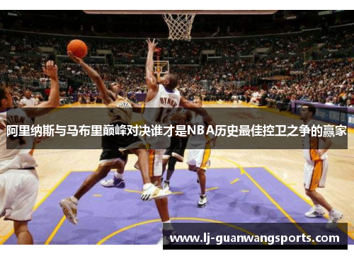阿里纳斯与马布里巅峰对决谁才是NBA历史最佳控卫之争的赢家